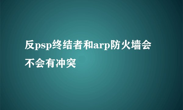 反psp终结者和arp防火墙会不会有冲突