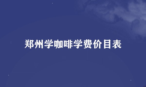 郑州学咖啡学费价目表