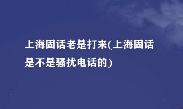 上海固话老是打来(上海固话是不是骚扰电话的)