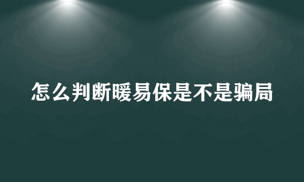 怎么判断暖易保是不是骗局