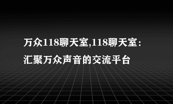 万众118聊天室,118聊天室：汇聚万众声音的交流平台