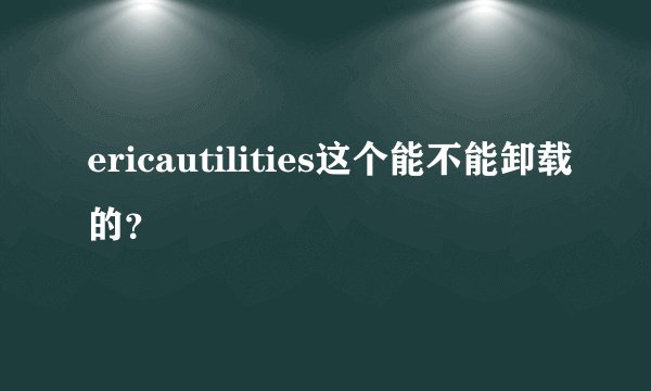 ericautilities这个能不能卸载的？