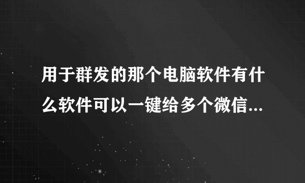 用于群发的那个电脑软件有什么软件可以一键给多个微信群发信息
