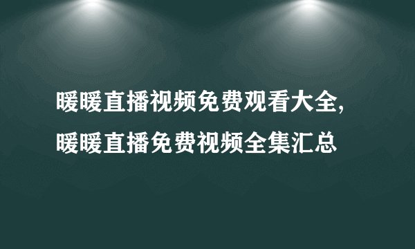暖暖直播视频免费观看大全,暖暖直播免费视频全集汇总
