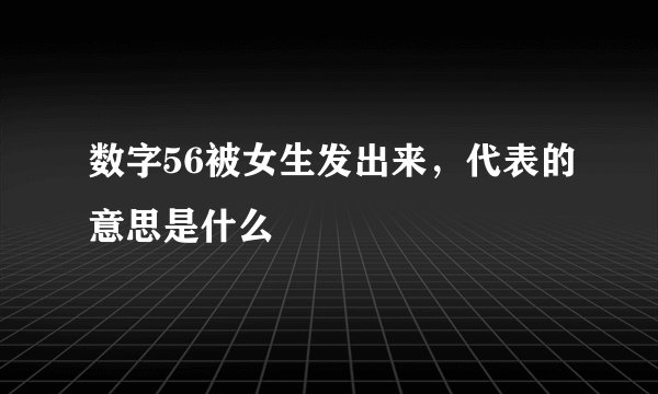 数字56被女生发出来，代表的意思是什么