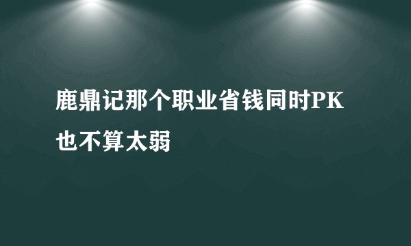 鹿鼎记那个职业省钱同时PK也不算太弱