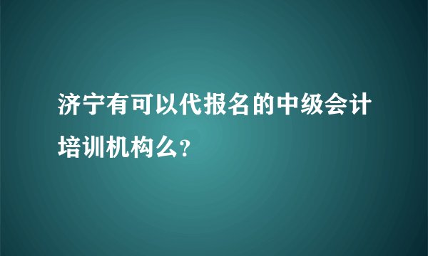 济宁有可以代报名的中级会计培训机构么？