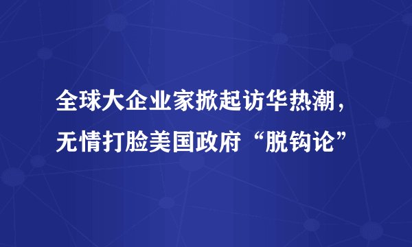 全球大企业家掀起访华热潮，无情打脸美国政府“脱钩论”