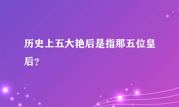 历史上五大艳后是指那五位皇后？