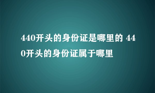 440开头的身份证是哪里的 440开头的身份证属于哪里