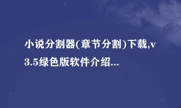 小说分割器(章节分割)下载,v3.5绿色版软件介绍_小说分割器(章节分割)下载,v3.5绿色版软件是什么