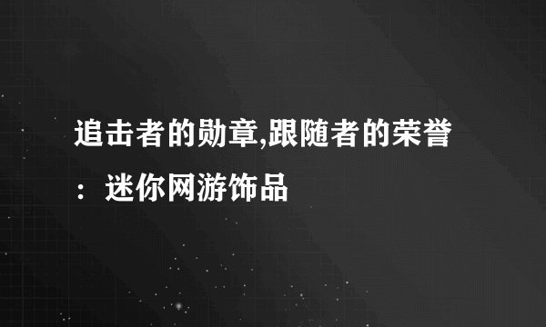 追击者的勋章,跟随者的荣誉:迷你网游饰品