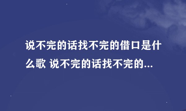 说不完的话找不完的借口是什么歌 说不完的话找不完的借口出自哪首歌