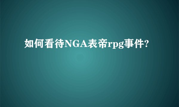 如何看待NGA表帝rpg事件?