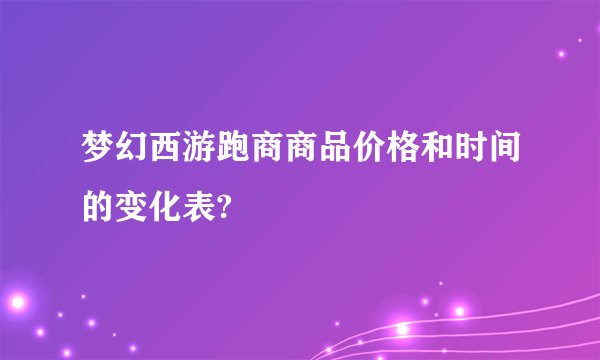 梦幻西游跑商商品价格和时间的变化表?
