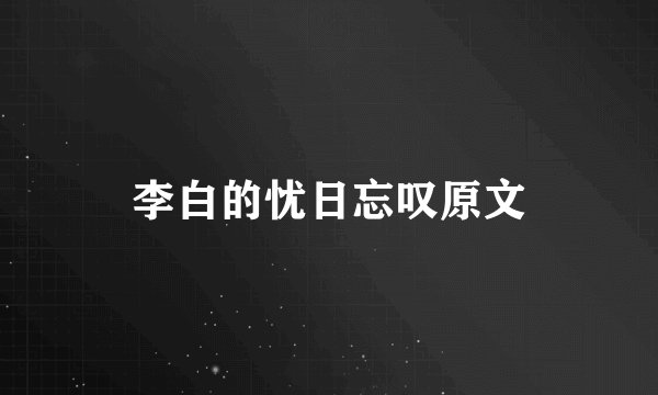 李白的忧日忘叹原文