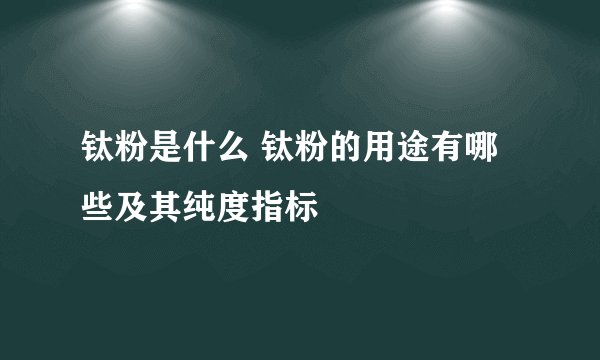 钛粉是什么 钛粉的用途有哪些及其纯度指标