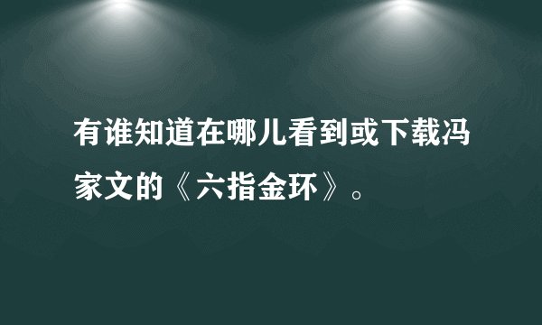 有谁知道在哪儿看到或下载冯家文的《六指金环》。