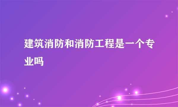 建筑消防和消防工程是一个专业吗