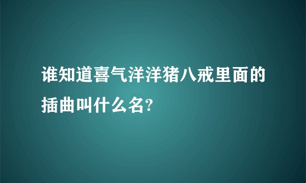 谁知道喜气洋洋猪八戒里面的插曲叫什么名?