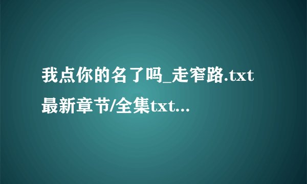 我点你的名了吗_走窄路.txt最新章节/全集txt免费下载