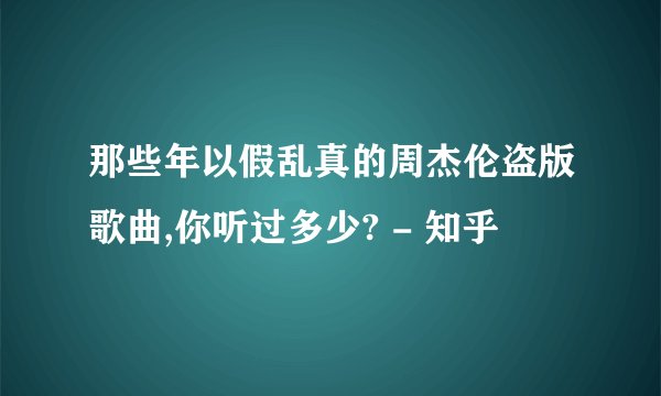 那些年以假乱真的周杰伦盗版歌曲,你听过多少? - 知乎