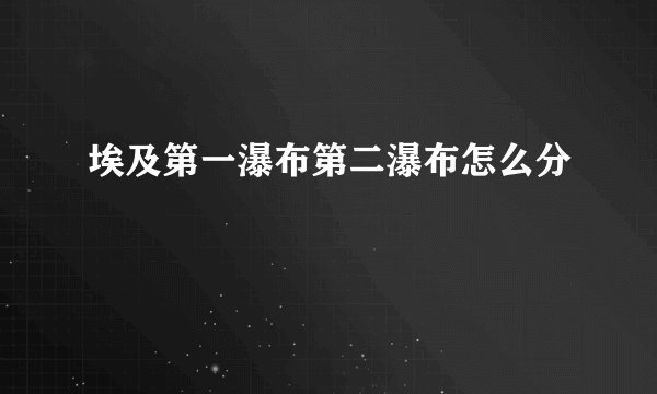 埃及第一瀑布第二瀑布怎么分