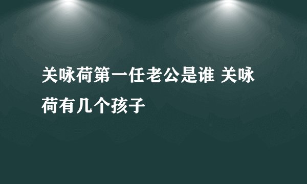 关咏荷第一任老公是谁 关咏荷有几个孩子
