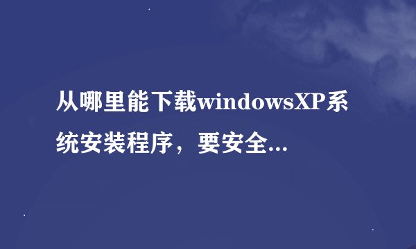 从哪里能下载windowsXP系统安装程序，要安全的，放在U盘里的！