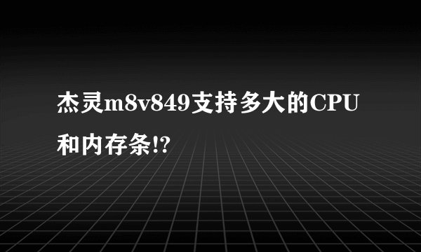 杰灵m8v849支持多大的CPU和内存条!?