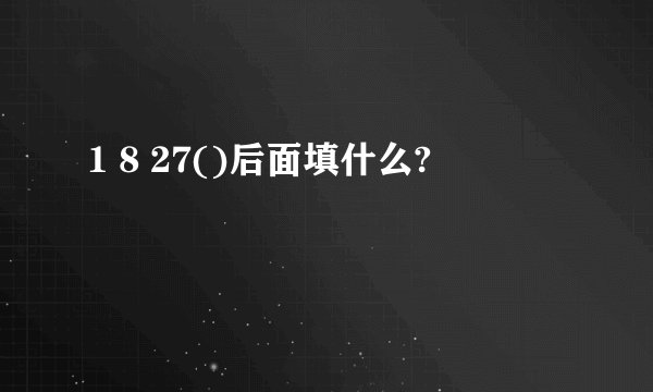 1 8 27()后面填什么?