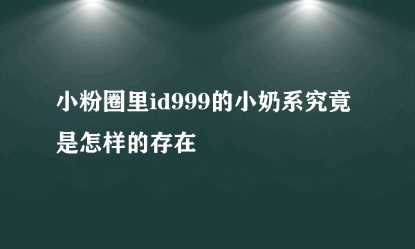 小粉圈里id999的小奶系究竟是怎样的存在