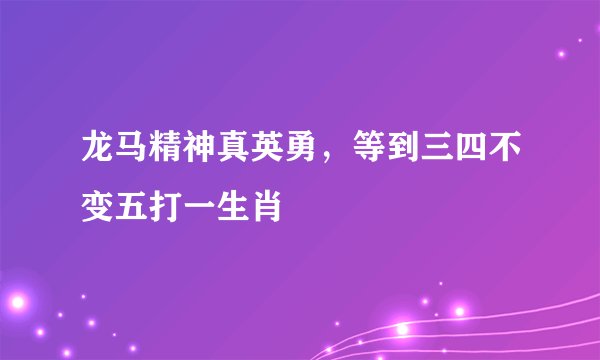 龙马精神真英勇,等到三四不变五打一生肖