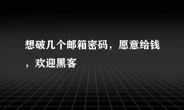 想破几个邮箱密码，愿意给钱，欢迎黑客