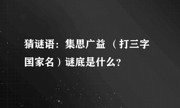 猜谜语：集思广益 （打三字国家名）谜底是什么？