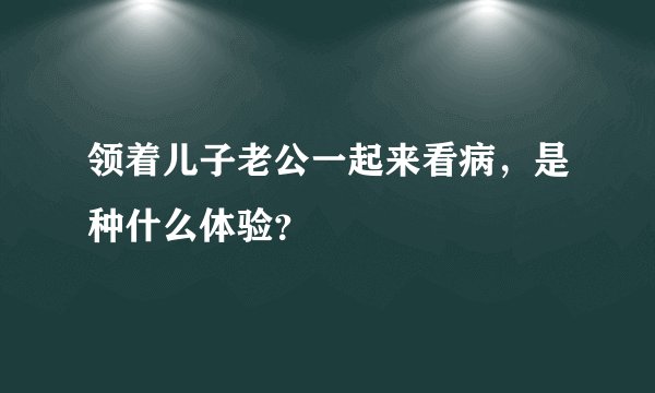 领着儿子老公一起来看病，是种什么体验？