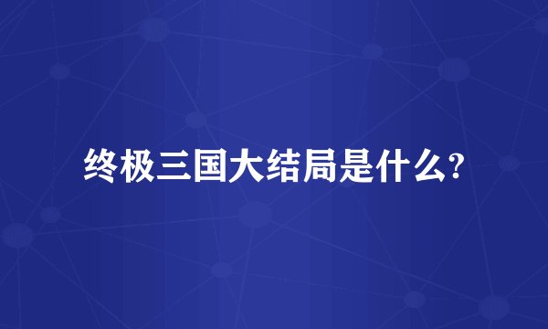 终极三国大结局是什么?