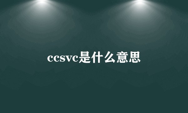 ccsvc是什么意思