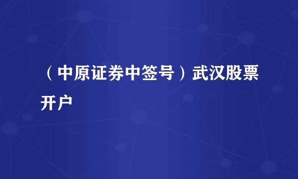 (中原证券中签号)武汉股票开户