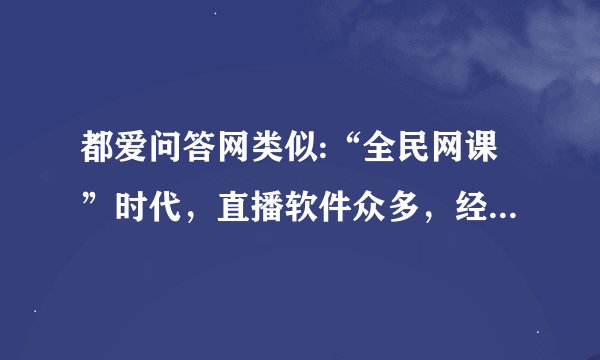 都爱问答网类似:“全民网课”时代，直播软件众多，经实战后您觉得哪款软件最牛？