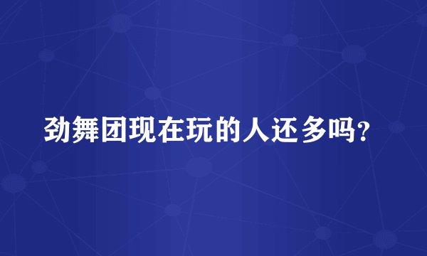 劲舞团现在玩的人还多吗？