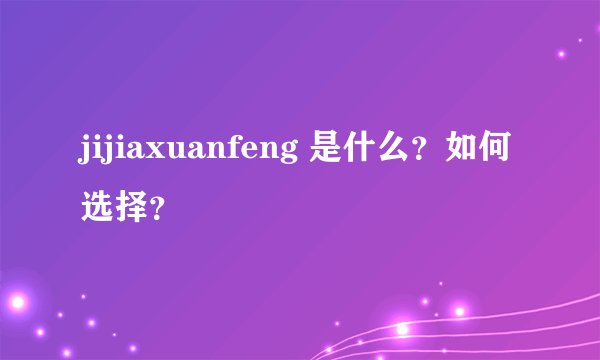 jijiaxuanfeng 是什么?如何选择?