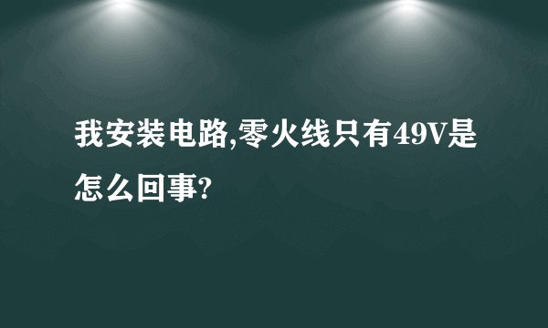 我安装电路,零火线只有49V是怎么回事?
