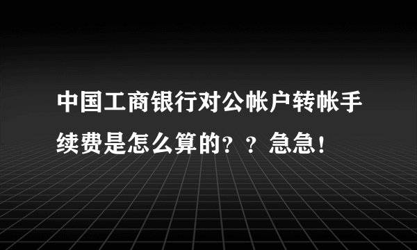 中国工商银行对公帐户转帐手续费是怎么算的？？急急！