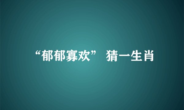“郁郁寡欢” 猜一生肖