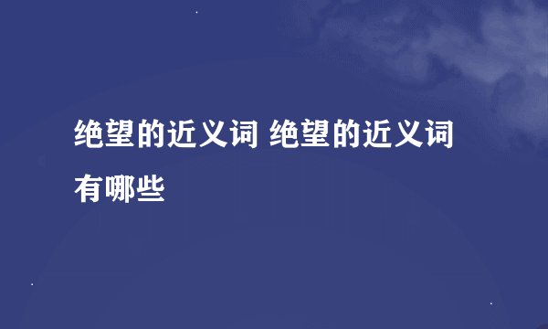 绝望的近义词 绝望的近义词有哪些