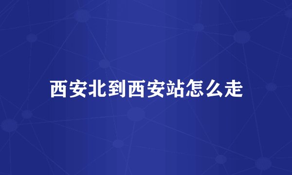 西安北到西安站怎么走