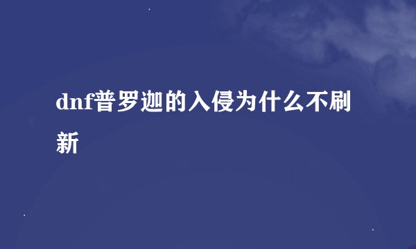 dnf普罗迦的入侵为什么不刷新