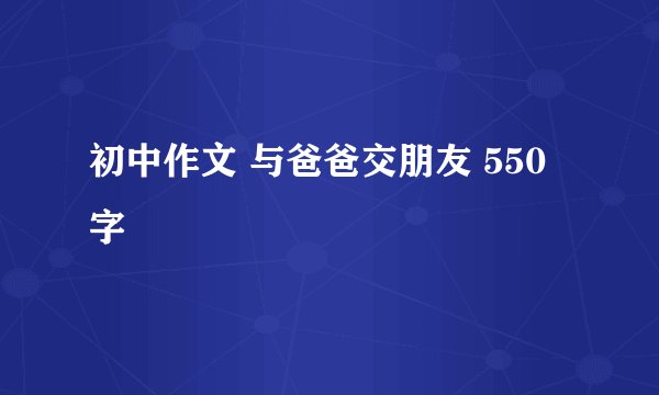 初中作文 与爸爸交朋友 550字