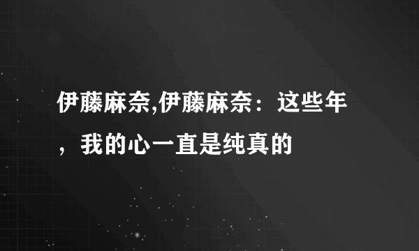 伊藤麻奈,伊藤麻奈：这些年，我的心一直是纯真的